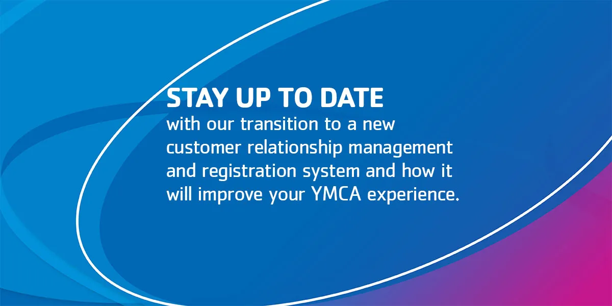 Stay up to date with our transition to a new customer relationship management and registration system and how it will improve your YMCA experience.